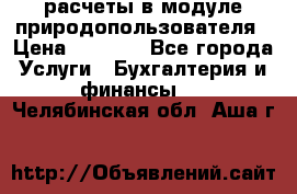 расчеты в модуле природопользователя › Цена ­ 3 000 - Все города Услуги » Бухгалтерия и финансы   . Челябинская обл.,Аша г.